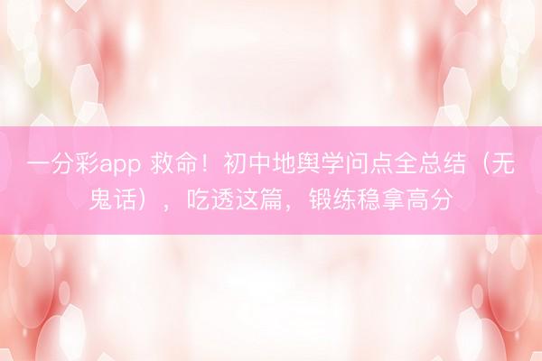 一分彩app 救命！初中地舆学问点全总结（无鬼话），吃透这篇，锻练稳拿高分