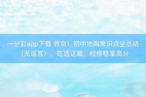 一分彩app下载 救命！初中地舆常识点全总结（无谣言），吃透这篇，检修稳拿高分