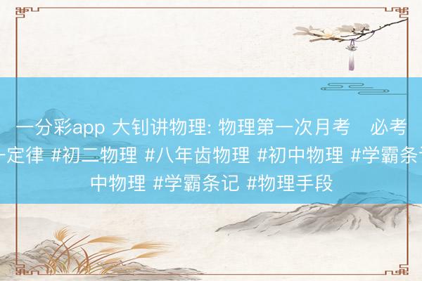 一分彩app 大钊讲物理: 物理第一次月考✅必考题：牛顿第一定律 #初二物理 #八年齿物理 #初中物理 #学霸条记 #物理手段