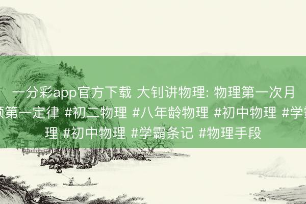 一分彩app官方下载 大钊讲物理: 物理第一次月考✅必考题：牛顿第一定律 #初二物理 #八年龄物理 #初中物理 #学霸条记 #物理手段
