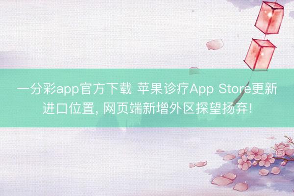 一分彩app官方下载 苹果诊疗App Store更新进口位置， 网页端新增外区探望扬弃!