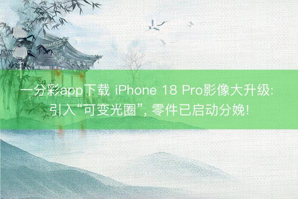 一分彩app下载 iPhone 18 Pro影像大升级: 引入“可变光圈”， 零件已启动分娩!