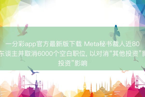 一分彩app官方最新版下载 Meta秘书裁人近8000东谈主并取消6000个空白职位， 以对消“其他投资”影响