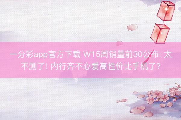 一分彩app官方下载 W15周销量前30公布: 太不测了! 内行齐不心爱高性价比手机了?
