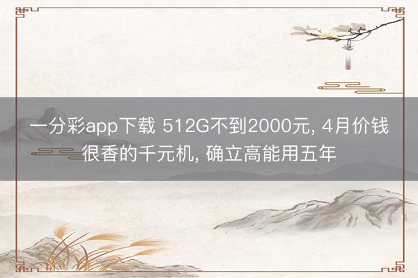一分彩app下载 512G不到2000元， 4月价钱很香的千元机， 确立高能用五年