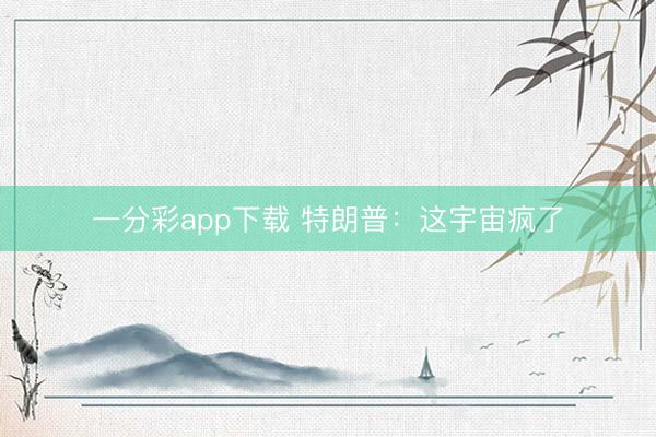 一分彩app下载 特朗普：这宇宙疯了