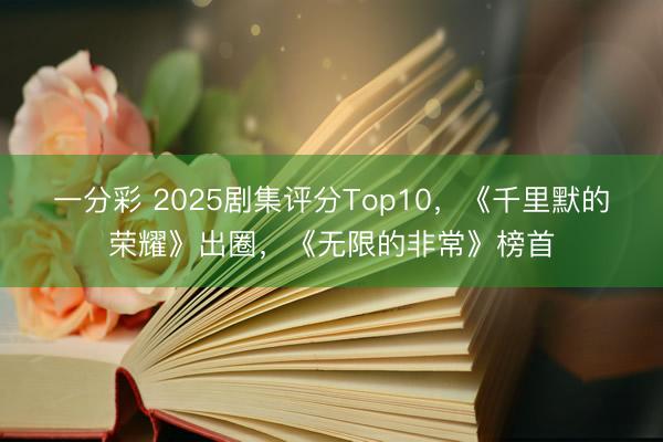 一分彩 2025剧集评分Top10，《千里默的荣耀》出圈，《无限的非常》榜首
