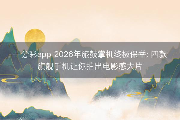 一分彩app 2026年旅鼓掌机终极保举: 四款旗舰手机让你拍出电影感大片