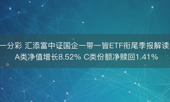 一分彩 汇添富中证国企一带一皆ETF衔尾季报解读: A类净值增长8.52% C类份额净赎回1.41%