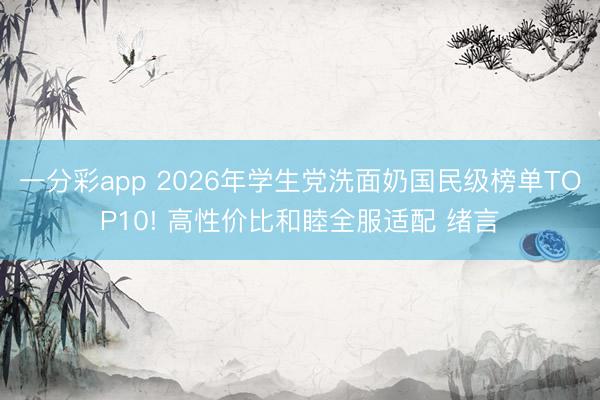 一分彩app 2026年学生党洗面奶国民级榜单TOP10! 高性价比和睦全服适配 绪言
