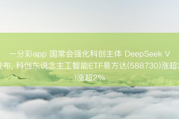 一分彩app 国常会强化科创主体 DeepSeek V4发布， 科创东说念主工智能ETF易方达(588730)涨超2%