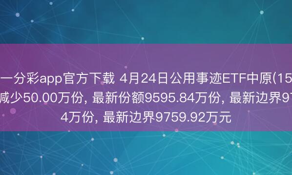 一分彩app官方下载 4月24日公用事迹ETF中原(159301)份额减少50.00万份， 最新份额9595.84万份， 最新边界9759.92万元