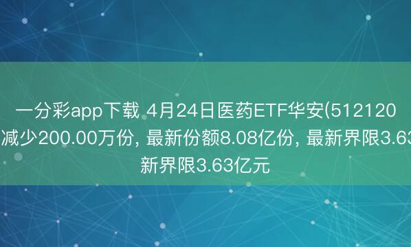 一分彩app下载 4月24日医药ETF华安(512120)份额减少200.00万份， 最新份额8.08亿份， 最新界限3.63亿元