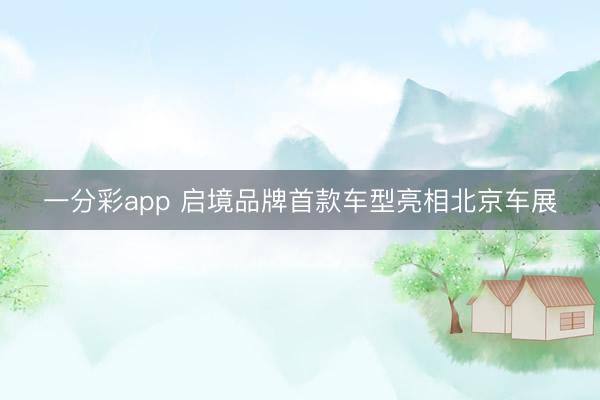 一分彩app 启境品牌首款车型亮相北京车展