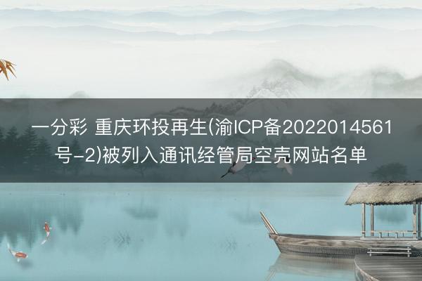 一分彩 重庆环投再生(渝ICP备2022014561号-2)被列入通讯经管局空壳网站名单