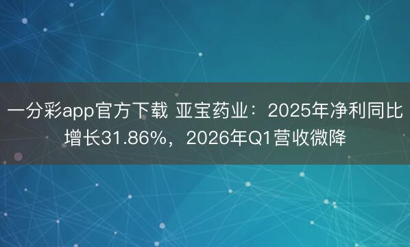 一分彩app官方下载 亚宝药业：2025年净利同比增长31.86%，2026年Q1营收微降