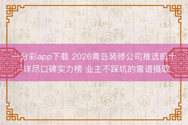 一分彩app下载 2026青岛装修公司推选前十-详尽口碑实力榜 业主不踩坑的靠谱摄取