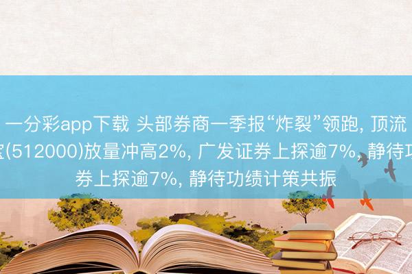 一分彩app下载 头部券商一季报“炸裂”领跑， 顶流券商ETF华宝(512000)放量冲高2%， 广发证券上探逾7%， 静待功绩计策共振