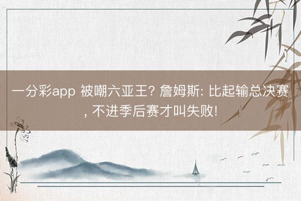 一分彩app 被嘲六亚王? 詹姆斯: 比起输总决赛， 不进季后赛才叫失败!