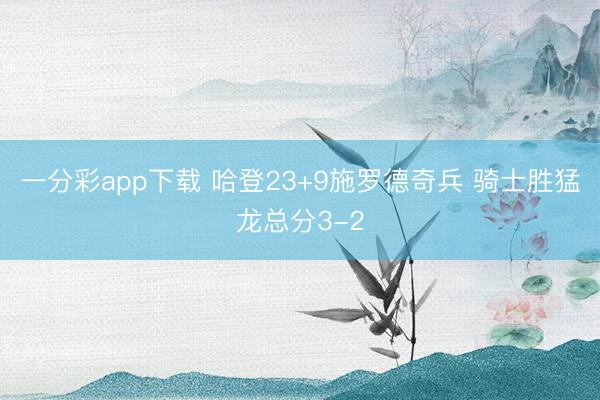 一分彩app下载 哈登23+9施罗德奇兵 骑士胜猛龙总分3-2
