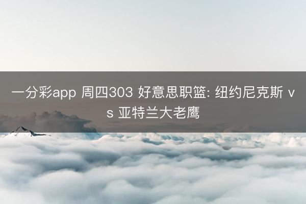 一分彩app 周四303 好意思职篮: 纽约尼克斯 vs 亚特兰大老鹰