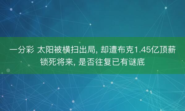 一分彩 太阳被横扫出局， 却遭布克1.45亿顶薪锁死将来， 是否往复已有谜底