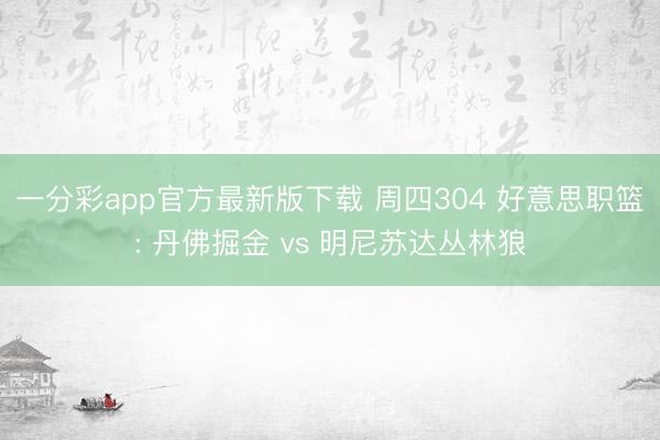 一分彩app官方最新版下载 周四304 好意思职篮: 丹佛掘金 vs 明尼苏达丛林狼