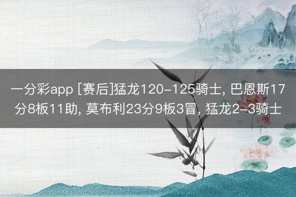 一分彩app [赛后]猛龙120-125骑士， 巴恩斯17分8板11助， 莫布利23分9板3冒， 猛龙2-3骑士