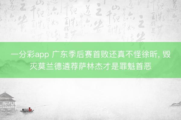 一分彩app 广东季后赛首败还真不怪徐昕， 毁灭莫兰德遴荐萨林杰才是罪魁首恶