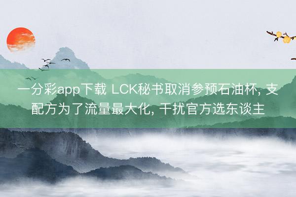 一分彩app下载 LCK秘书取消参预石油杯， 支配方为了流量最大化， 干扰官方选东谈主