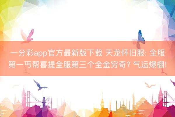 一分彩app官方最新版下载 天龙怀旧服: 全服第一丐帮喜提全服第三个全金穷奇? 气运爆棚!
