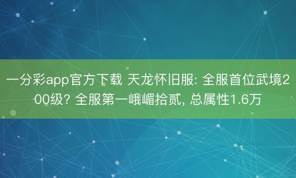 一分彩app官方下载 天龙怀旧服: 全服首位武境200级? 全服第一峨嵋拾贰， 总属性1.6万