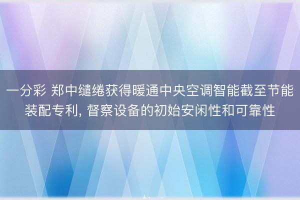 一分彩 郑中缱绻获得暖通中央空调智能截至节能装配专利， 督察设备的初始安闲性和可靠性