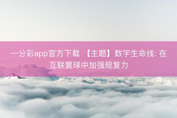 一分彩app官方下载 【主题】数字生命线: 在互联寰球中加强规复力