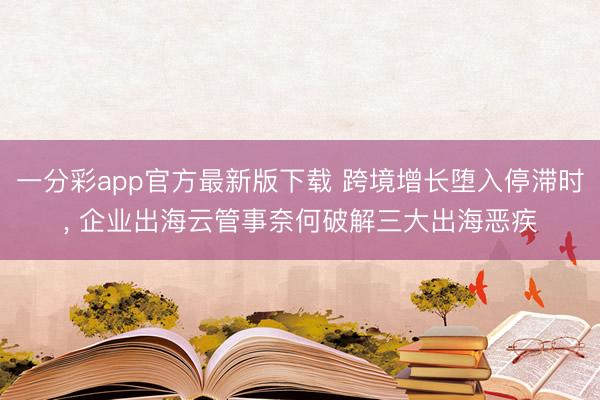 一分彩app官方最新版下载 跨境增长堕入停滞时， 企业出海云管事奈何破解三大出海恶疾
