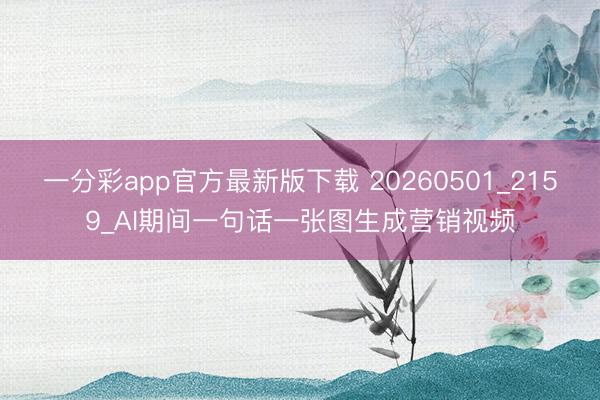 一分彩app官方最新版下载 20260501_2159_AI期间一句话一张图生成营销视频