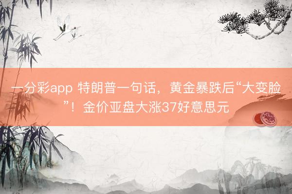 一分彩app 特朗普一句话，黄金暴跌后“大变脸”！金价亚盘大涨37好意思元