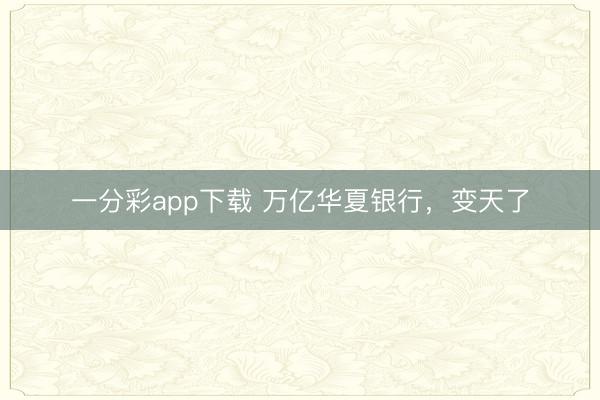 一分彩app下载 万亿华夏银行，变天了