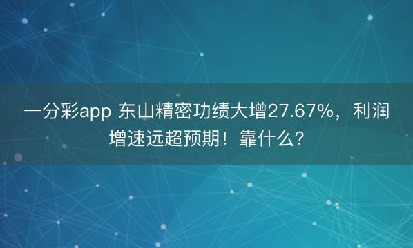 一分彩app 东山精密功绩大增27.67%，利润增速远超预期！靠什么？
