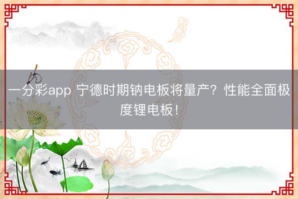 一分彩app 宁德时期钠电板将量产？性能全面极度锂电板！