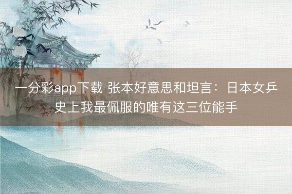 一分彩app下载 张本好意思和坦言：日本女乒史上我最佩服的唯有这三位能手