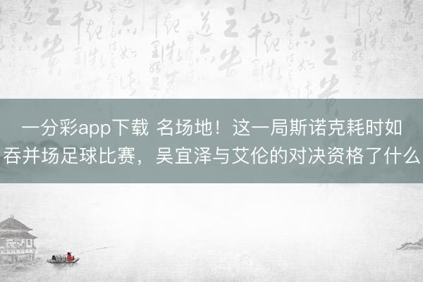 一分彩app下载 名场地！这一局斯诺克耗时如吞并场足球比赛，吴宜泽与艾伦的对决资格了什么