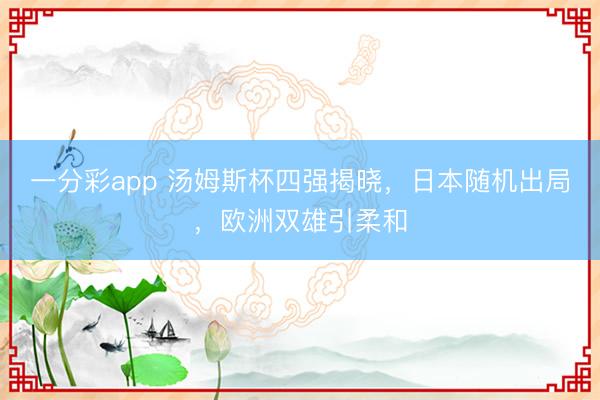 一分彩app 汤姆斯杯四强揭晓，日本随机出局，欧洲双雄引柔和