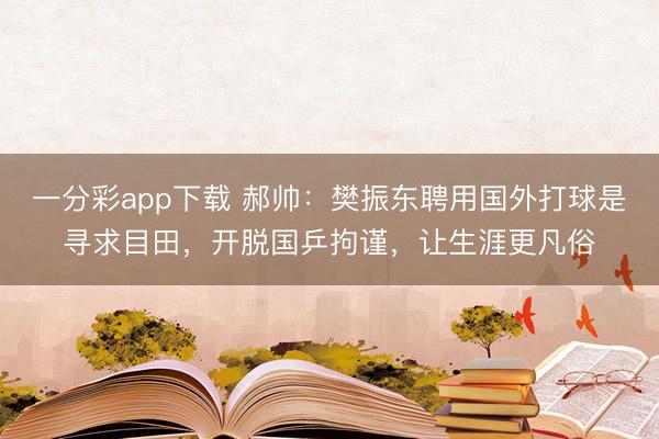 一分彩app下载 郝帅：樊振东聘用国外打球是寻求目田，开脱国乒拘谨，让生涯更凡俗