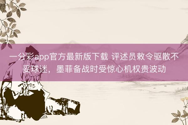 一分彩app官方最新版下载 评述员敕令驱散不妥球迷，墨菲备战时受惊心机权贵波动