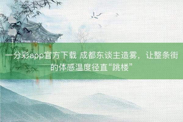 一分彩app官方下载 成都东谈主造雾，让整条街的体感温度径直“跳楼”