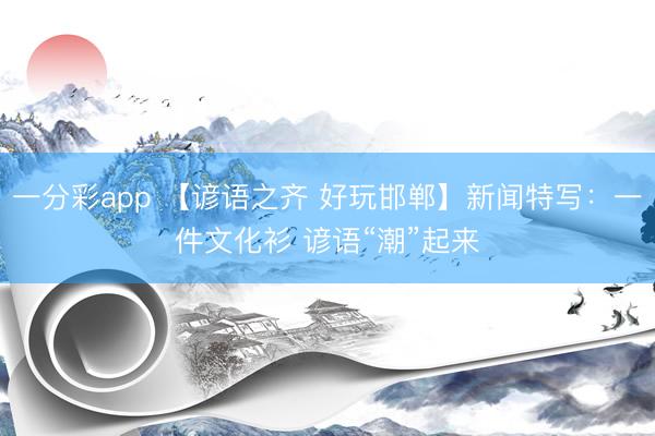 一分彩app 【谚语之齐 好玩邯郸】新闻特写：一件文化衫 谚语“潮”起来