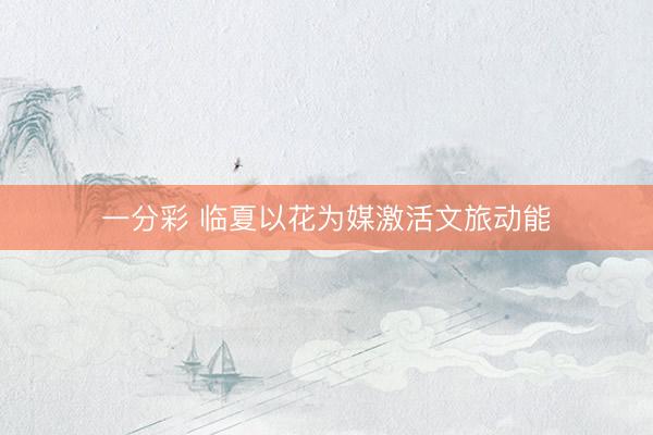 一分彩 临夏以花为媒激活文旅动能