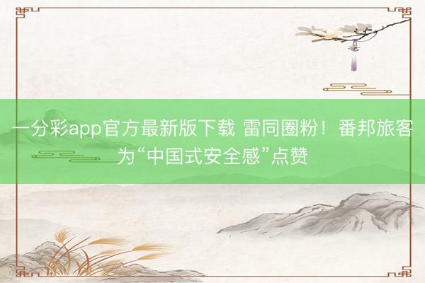一分彩app官方最新版下载 雷同圈粉！番邦旅客为“中国式安全感”点赞