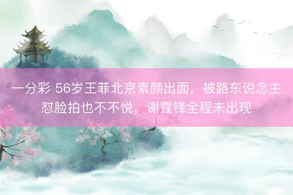 一分彩 56岁王菲北京素颜出面，被路东说念主怼脸拍也不不悦，谢霆锋全程未出现